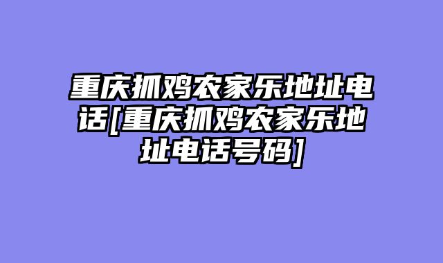重庆抓鸡农家乐地址电话[重庆抓鸡农家乐地址电话号码]