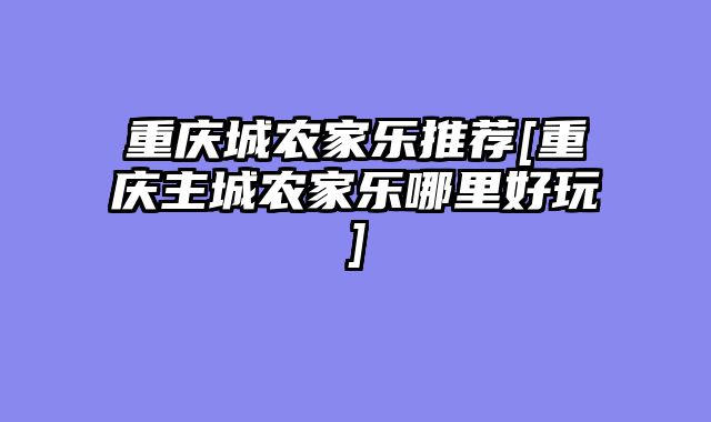 重庆城农家乐推荐[重庆主城农家乐哪里好玩]