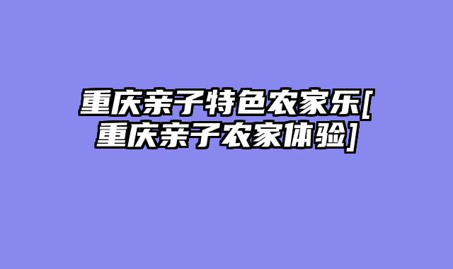 重庆亲子特色农家乐[重庆亲子农家体验]