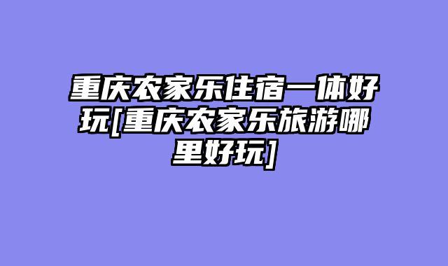重庆农家乐住宿一体好玩[重庆农家乐旅游哪里好玩]