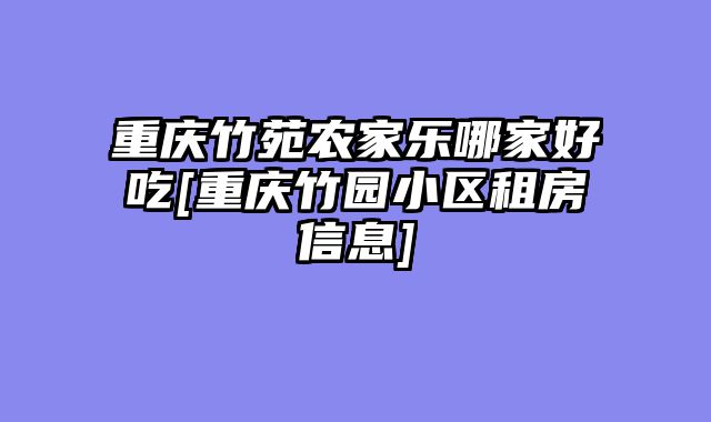 重庆竹苑农家乐哪家好吃[重庆竹园小区租房信息]