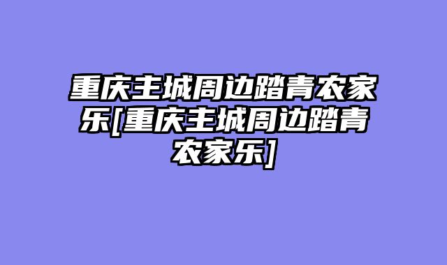重庆主城周边踏青农家乐[重庆主城周边踏青农家乐]