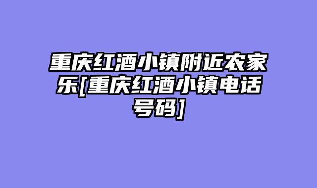重庆红酒小镇附近农家乐[重庆红酒小镇电话号码]