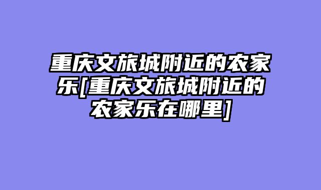 重庆文旅城附近的农家乐[重庆文旅城附近的农家乐在哪里]