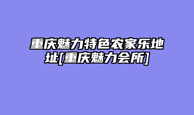 重庆魅力特色农家乐地址[重庆魅力会所]