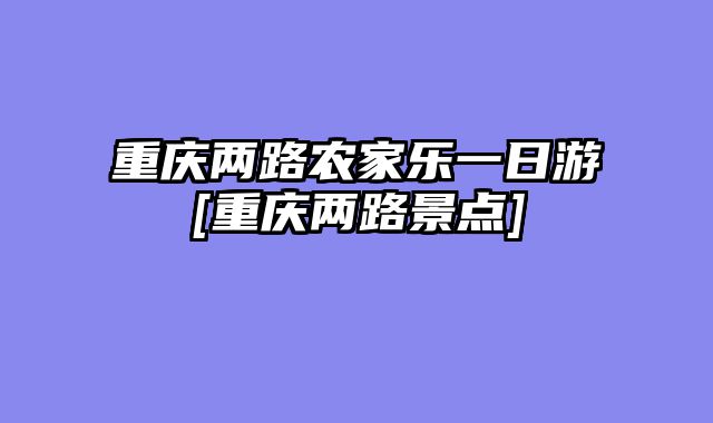 重庆两路农家乐一日游[重庆两路景点]