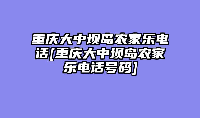 重庆大中坝岛农家乐电话[重庆大中坝岛农家乐电话号码]