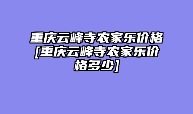 重庆云峰寺农家乐价格[重庆云峰寺农家乐价格多少]