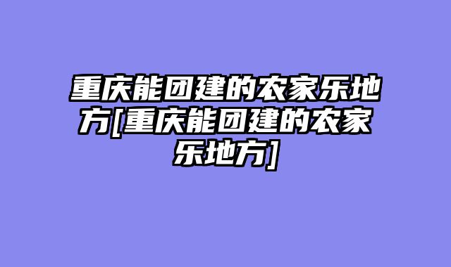 重庆能团建的农家乐地方[重庆能团建的农家乐地方]