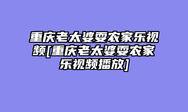 重庆老太婆耍农家乐视频[重庆老太婆耍农家乐视频播放]