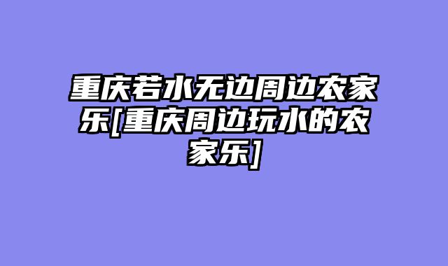 重庆若水无边周边农家乐[重庆周边玩水的农家乐]