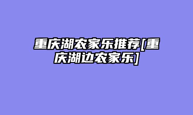 重庆湖农家乐推荐[重庆湖边农家乐]
