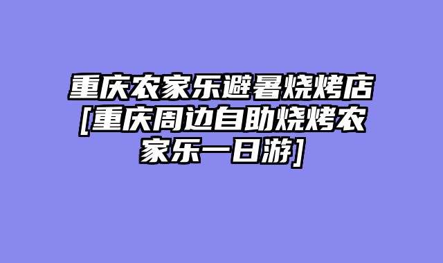 重庆农家乐避暑烧烤店[重庆周边自助烧烤农家乐一日游]