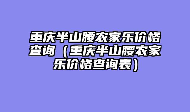 重庆半山腰农家乐价格查询（重庆半山腰农家乐价格查询表）
