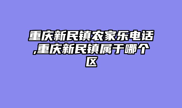 重庆新民镇农家乐电话,重庆新民镇属于哪个区