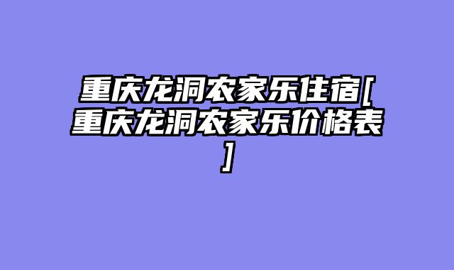 重庆龙洞农家乐住宿[重庆龙洞农家乐价格表]