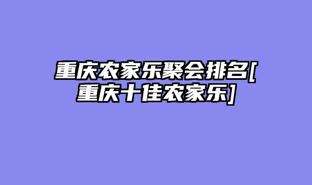 重庆农家乐聚会排名[重庆十佳农家乐]