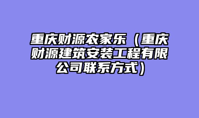 重庆财源农家乐（重庆财源建筑安装工程有限公司联系方式）