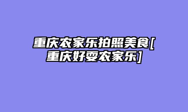 重庆农家乐拍照美食[重庆好耍农家乐]