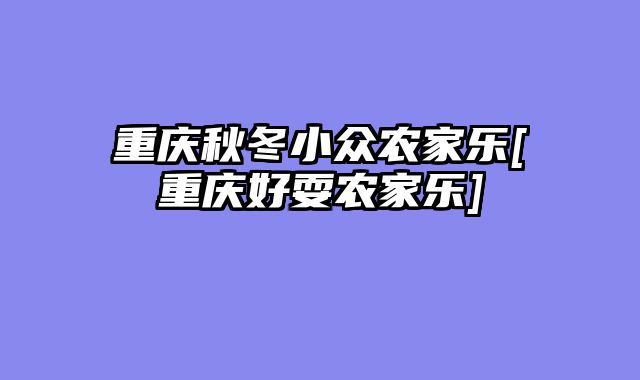 重庆秋冬小众农家乐[重庆好耍农家乐]
