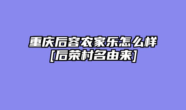重庆后容农家乐怎么样[后荣村名由来]