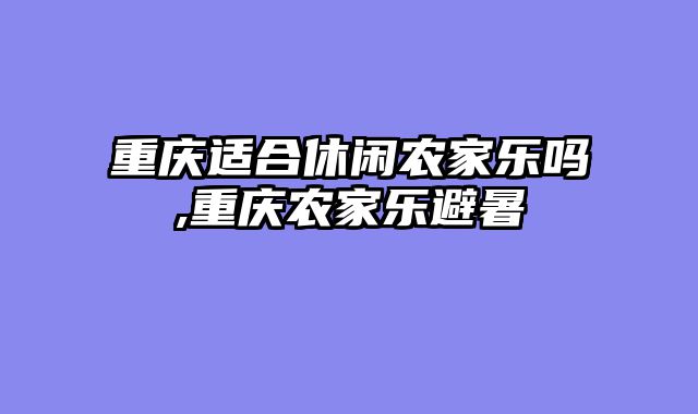 重庆适合休闲农家乐吗,重庆农家乐避暑