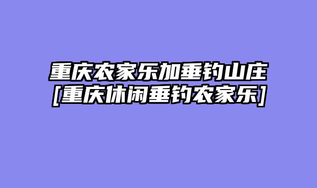 重庆农家乐加垂钓山庄[重庆休闲垂钓农家乐]