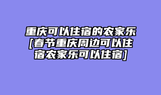 重庆可以住宿的农家乐[春节重庆周边可以住宿农家乐可以住宿]