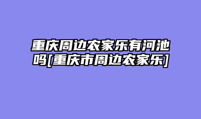重庆周边农家乐有河池吗[重庆市周边农家乐]