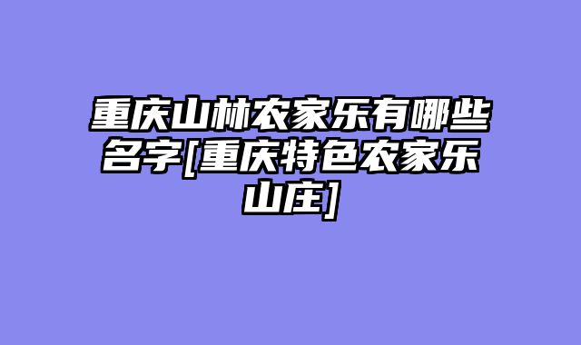 重庆山林农家乐有哪些名字[重庆特色农家乐山庄]