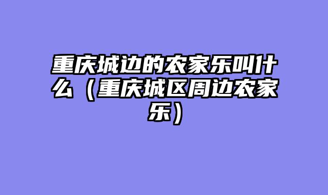 重庆城边的农家乐叫什么（重庆城区周边农家乐）