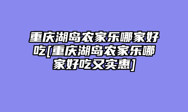 重庆湖岛农家乐哪家好吃[重庆湖岛农家乐哪家好吃又实惠]