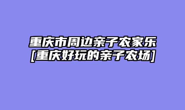 重庆市周边亲子农家乐[重庆好玩的亲子农场]