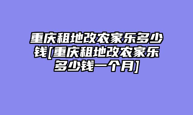 重庆租地改农家乐多少钱[重庆租地改农家乐多少钱一个月]