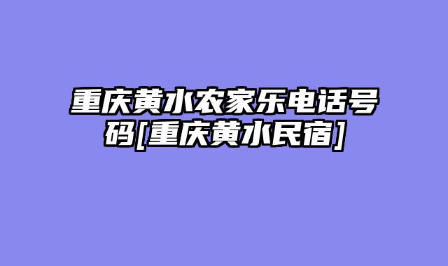 重庆黄水农家乐电话号码[重庆黄水民宿]