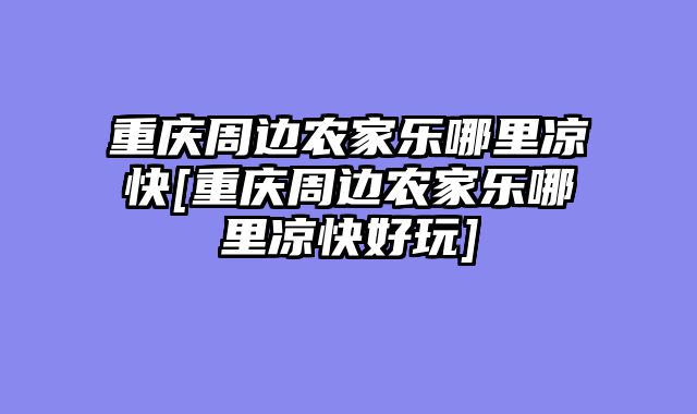 重庆周边农家乐哪里凉快[重庆周边农家乐哪里凉快好玩]