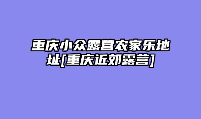 重庆小众露营农家乐地址[重庆近郊露营]