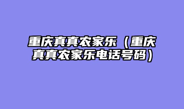 重庆真真农家乐（重庆真真农家乐电话号码）