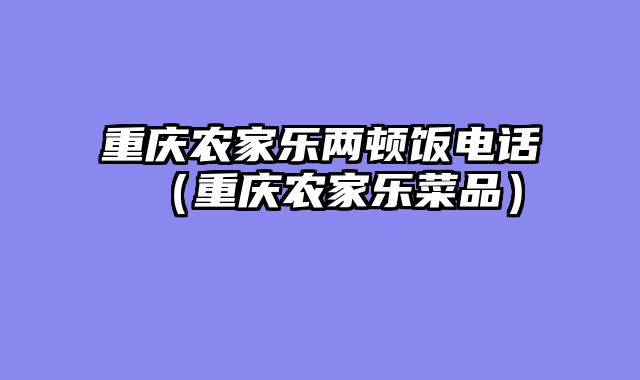 重庆农家乐两顿饭电话（重庆农家乐菜品）