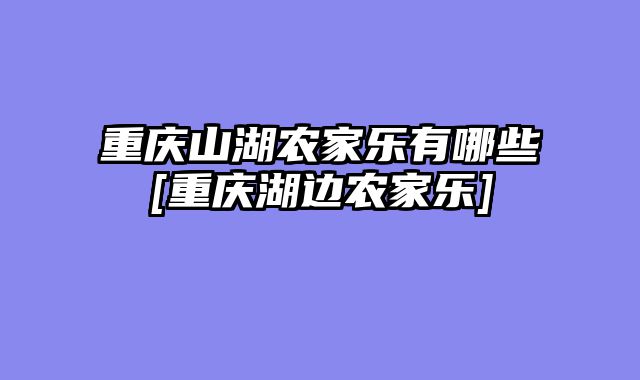 重庆山湖农家乐有哪些[重庆湖边农家乐]