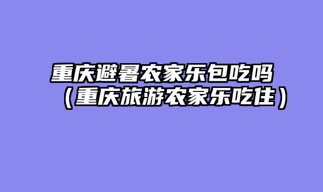 重庆避暑农家乐包吃吗（重庆旅游农家乐吃住）