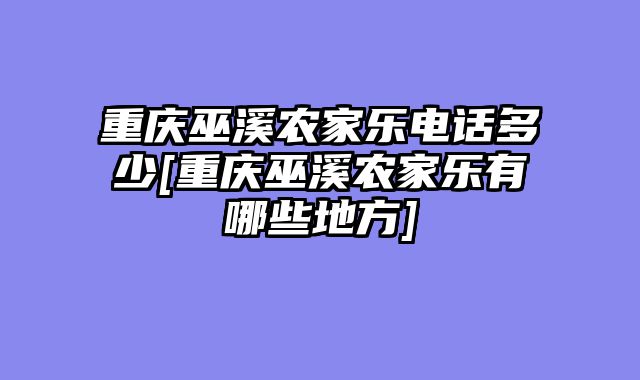重庆巫溪农家乐电话多少[重庆巫溪农家乐有哪些地方]
