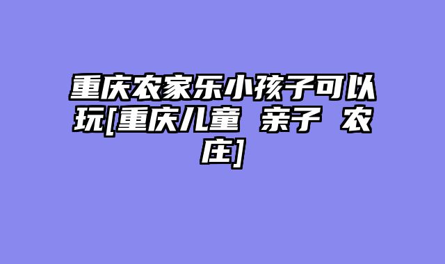 重庆农家乐小孩子可以玩[重庆儿童 亲子 农庄]