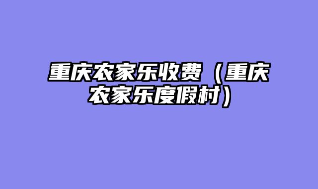 重庆农家乐收费（重庆农家乐度假村）