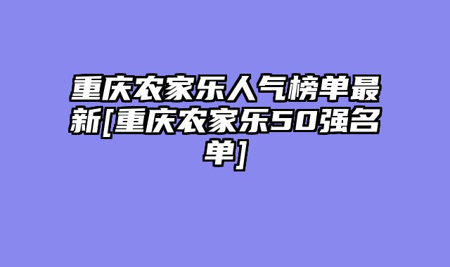 重庆农家乐人气榜单最新[重庆农家乐50强名单]
