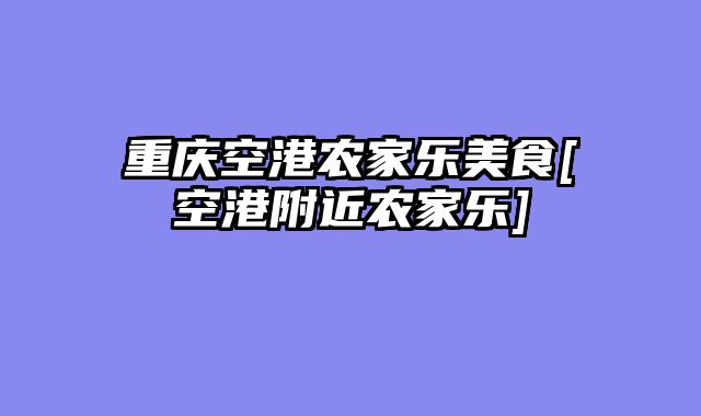 重庆空港农家乐美食[空港附近农家乐]