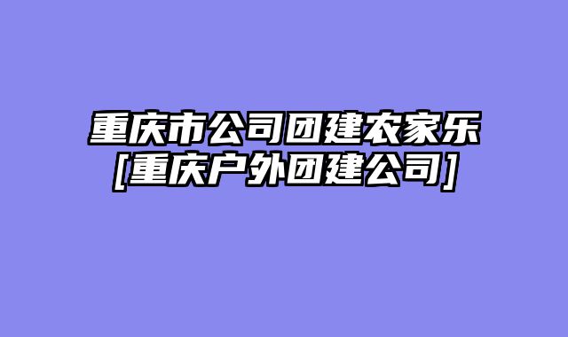 重庆市公司团建农家乐[重庆户外团建公司]
