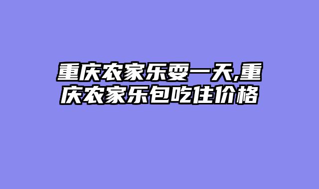 重庆农家乐耍一天,重庆农家乐包吃住价格