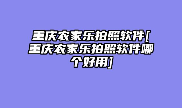 重庆农家乐拍照软件[重庆农家乐拍照软件哪个好用]