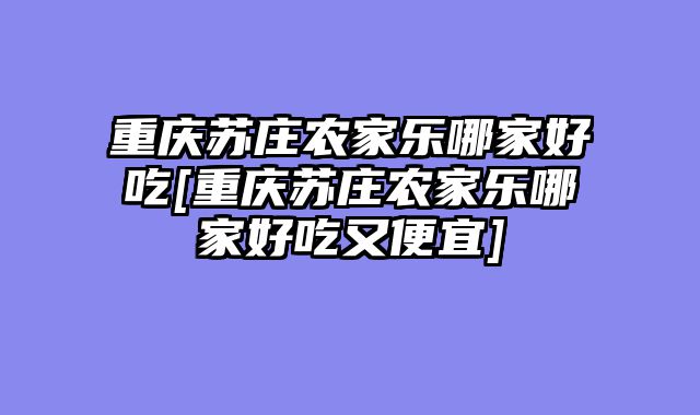 重庆苏庄农家乐哪家好吃[重庆苏庄农家乐哪家好吃又便宜]